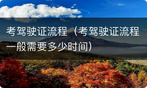 考驾驶证流程（考驾驶证流程一般需要多少时间）