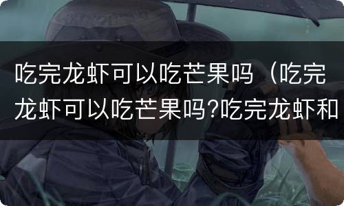 吃完龙虾可以吃芒果吗（吃完龙虾可以吃芒果吗?吃完龙虾和芒果头疼吐了）