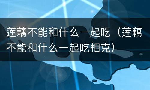 莲藕不能和什么一起吃（莲藕不能和什么一起吃相克）