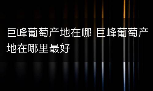 巨峰葡萄产地在哪 巨峰葡萄产地在哪里最好