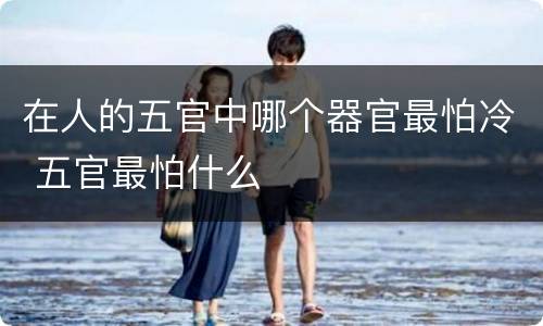 在人的五官中哪个器官最怕冷 五官最怕什么