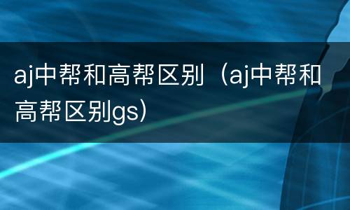 aj中帮和高帮区别（aj中帮和高帮区别gs）