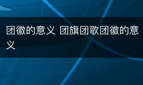 团徽的意义 团旗团歌团徽的意义