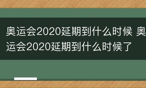 奥运会2020延期到什么时候 奥运会2020延期到什么时候了