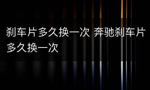 刹车片多久换一次 奔驰刹车片多久换一次