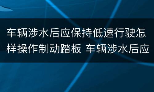 车辆涉水后应保持低速行驶怎样操作制动踏板 车辆涉水后应保持低速行驶如何操作