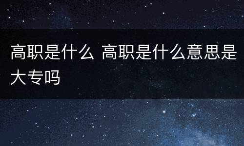 高职是什么 高职是什么意思是大专吗