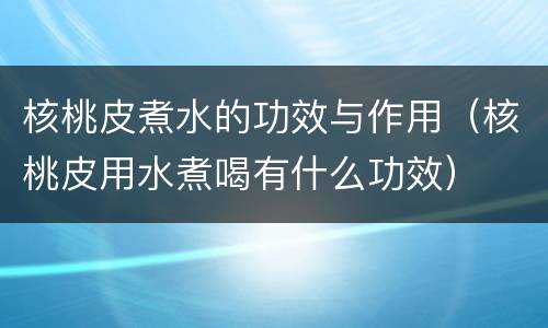 核桃皮煮水的功效与作用（核桃皮用水煮喝有什么功效）