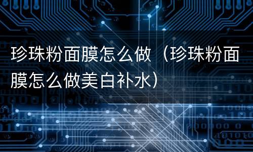 珍珠粉面膜怎么做（珍珠粉面膜怎么做美白补水）
