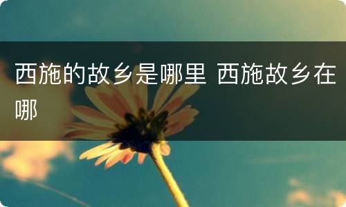 西施的故乡是哪里 西施故乡在哪