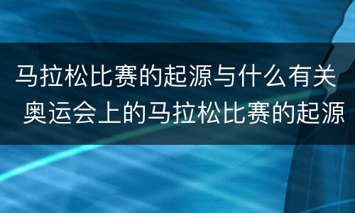 马拉松比赛的起源与什么有关 奥运会上的马拉松比赛的起源与什么有关