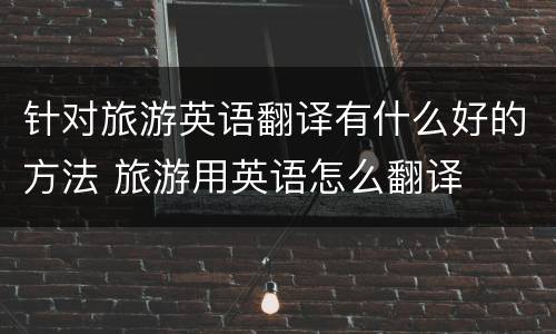 针对旅游英语翻译有什么好的方法 旅游用英语怎么翻译