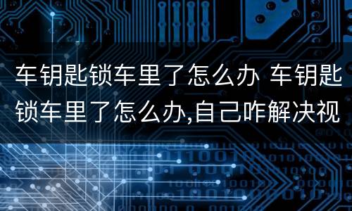 车钥匙锁车里了怎么办 车钥匙锁车里了怎么办,自己咋解决视频