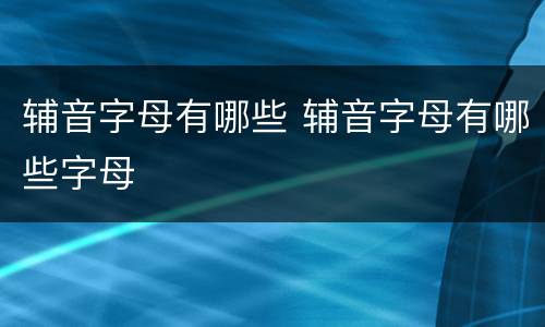辅音字母有哪些 辅音字母有哪些字母