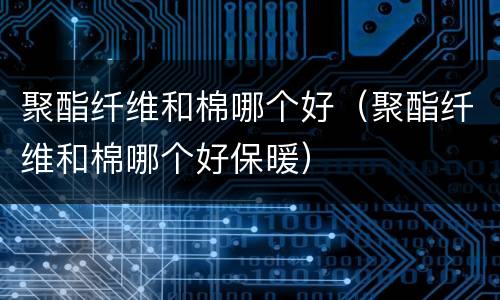 聚酯纤维和棉哪个好（聚酯纤维和棉哪个好保暖）