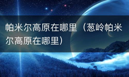 帕米尔高原在哪里（葱岭帕米尔高原在哪里）