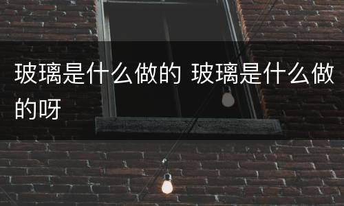 玻璃是什么做的 玻璃是什么做的呀