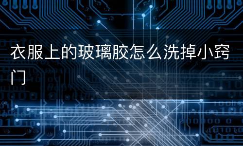 衣服上的玻璃胶怎么洗掉小窍门