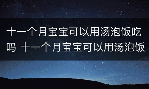 十一个月宝宝可以用汤泡饭吃吗 十一个月宝宝可以用汤泡饭吃吗视频