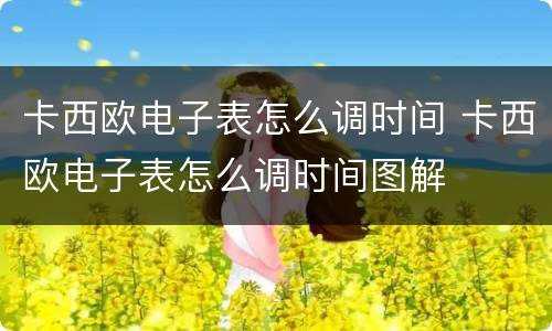 卡西欧电子表怎么调时间 卡西欧电子表怎么调时间图解