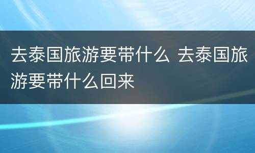 去泰国旅游要带什么 去泰国旅游要带什么回来