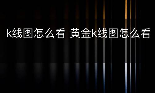 k线图怎么看 黄金k线图怎么看