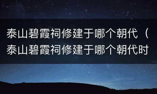 泰山碧霞祠修建于哪个朝代（泰山碧霞祠修建于哪个朝代时期）