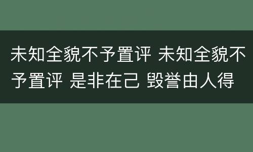 未知全貌不予置评 未知全貌不予置评 是非在己 毁誉由人得失不论