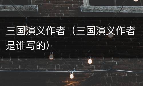 三国演义作者（三国演义作者是谁写的）