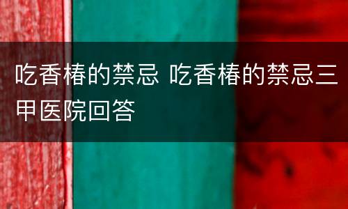 吃香椿的禁忌 吃香椿的禁忌三甲医院回答