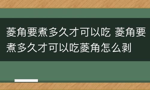菱角要煮多久才可以吃 菱角要煮多久才可以吃菱角怎么剥
