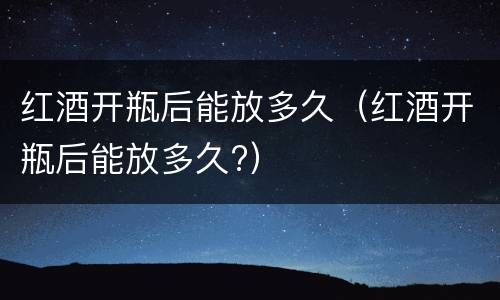 红酒开瓶后能放多久（红酒开瓶后能放多久?）
