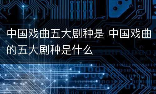 中国戏曲五大剧种是 中国戏曲的五大剧种是什么