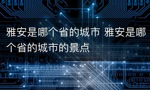 雅安是哪个省的城市 雅安是哪个省的城市的景点