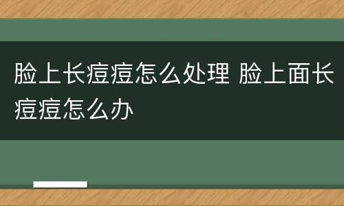 脸上长痘痘怎么处理 脸上面长痘痘怎么办