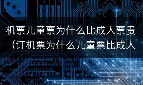 机票儿童票为什么比成人票贵（订机票为什么儿童票比成人票贵一倍）