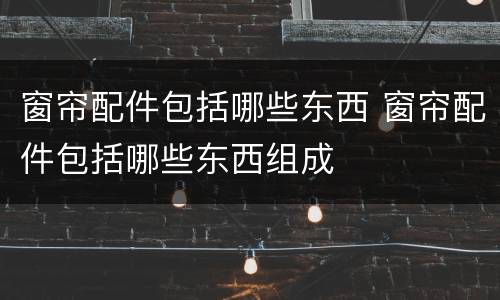 窗帘配件包括哪些东西 窗帘配件包括哪些东西组成