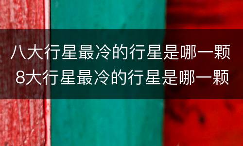 八大行星最冷的行星是哪一颗 8大行星最冷的行星是哪一颗