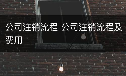 公司注销流程 公司注销流程及费用
