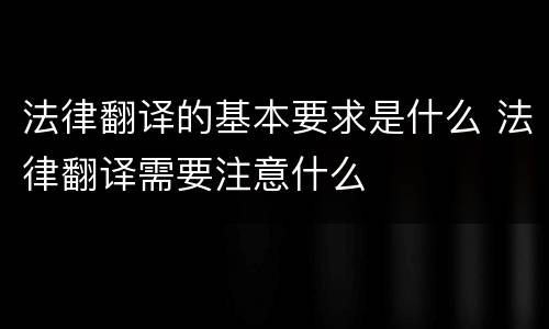 法律翻译的基本要求是什么 法律翻译需要注意什么