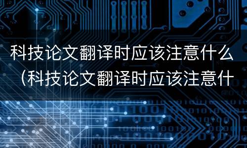 科技论文翻译时应该注意什么（科技论文翻译时应该注意什么细节）