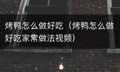烤鸭怎么做好吃（烤鸭怎么做好吃家常做法视频）