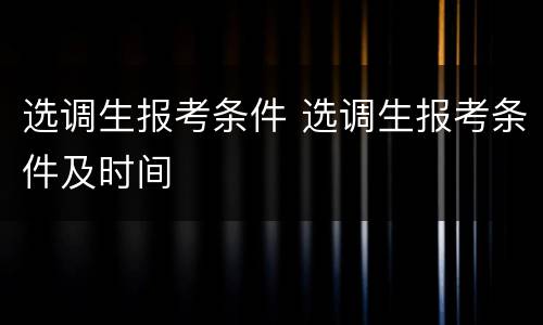选调生报考条件 选调生报考条件及时间