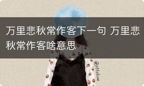 万里悲秋常作客下一句 万里悲秋常作客啥意思