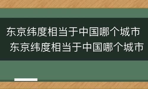东京纬度相当于中国哪个城市 东京纬度相当于中国哪个城市?
