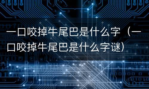 一口咬掉牛尾巴是什么字（一口咬掉牛尾巴是什么字谜）