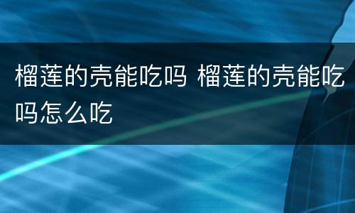 榴莲的壳能吃吗 榴莲的壳能吃吗怎么吃