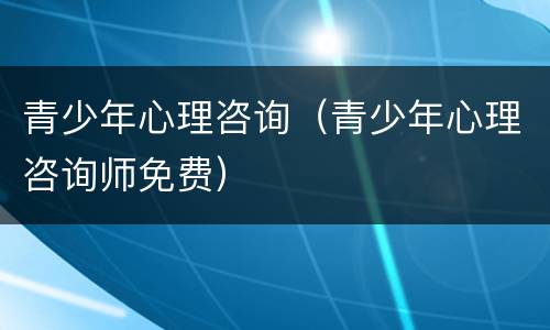 青少年心理咨询（青少年心理咨询师免费）