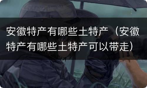 安徽特产有哪些土特产（安徽特产有哪些土特产可以带走）