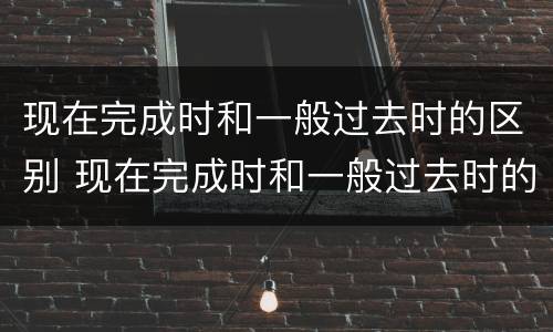 现在完成时和一般过去时的区别 现在完成时和一般过去时的区别和联系